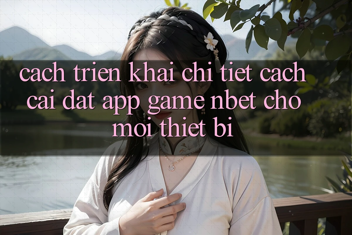 Cách triển khai Chi Tiết Cách Cài đặt App Game NBET Cho Mọi Thiết Bị