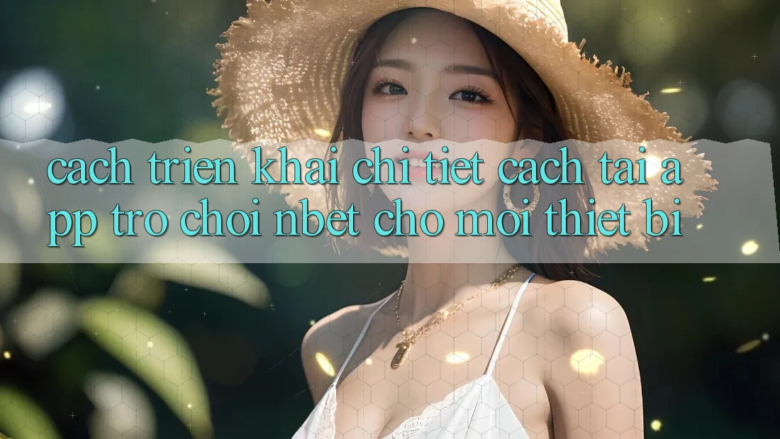 Cách triển khai Chi Tiết Cách Tải App Trò chơi NBET Cho Mọi Thiết Bị