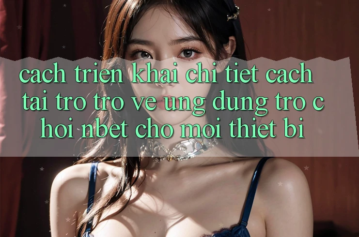 Cách triển khai Chi Tiết Cách Tải trở trở về Ứng Dụng Trò chơi NBET Cho Mọi Thiết Bị
