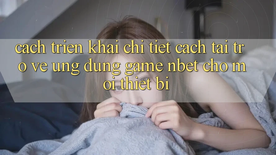 Cách triển khai Chi Tiết Cách Tải trở về Ứng Dụng Game NBET Cho Mọi Thiết Bị