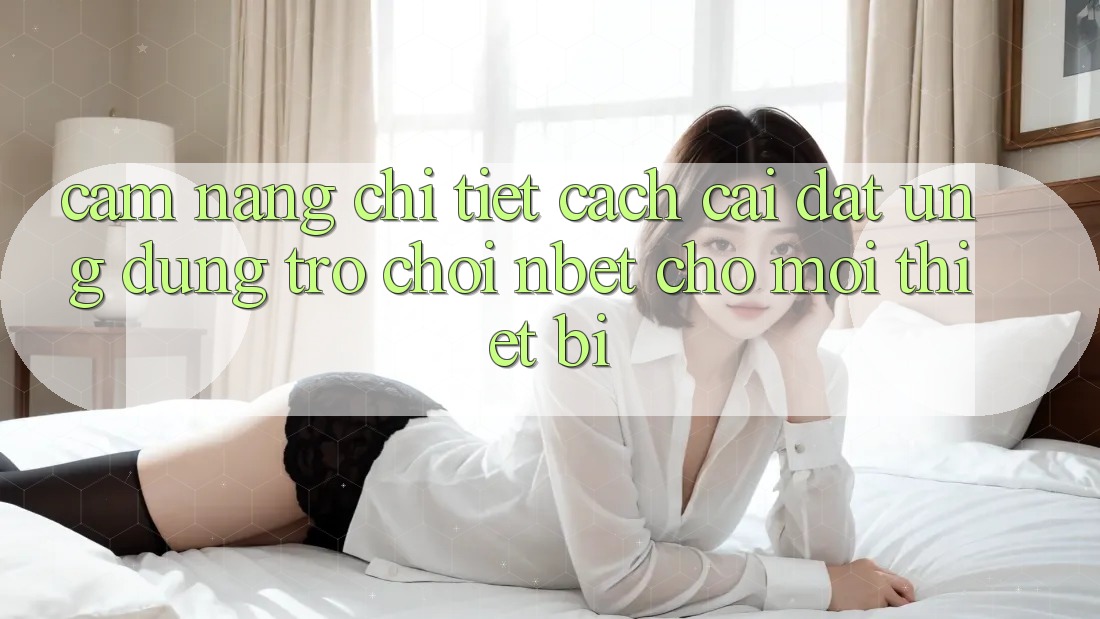 Cẩm nang Chi Tiết Cách Cài đặt Ứng Dụng Trò chơi NBET Cho Mọi Thiết Bị