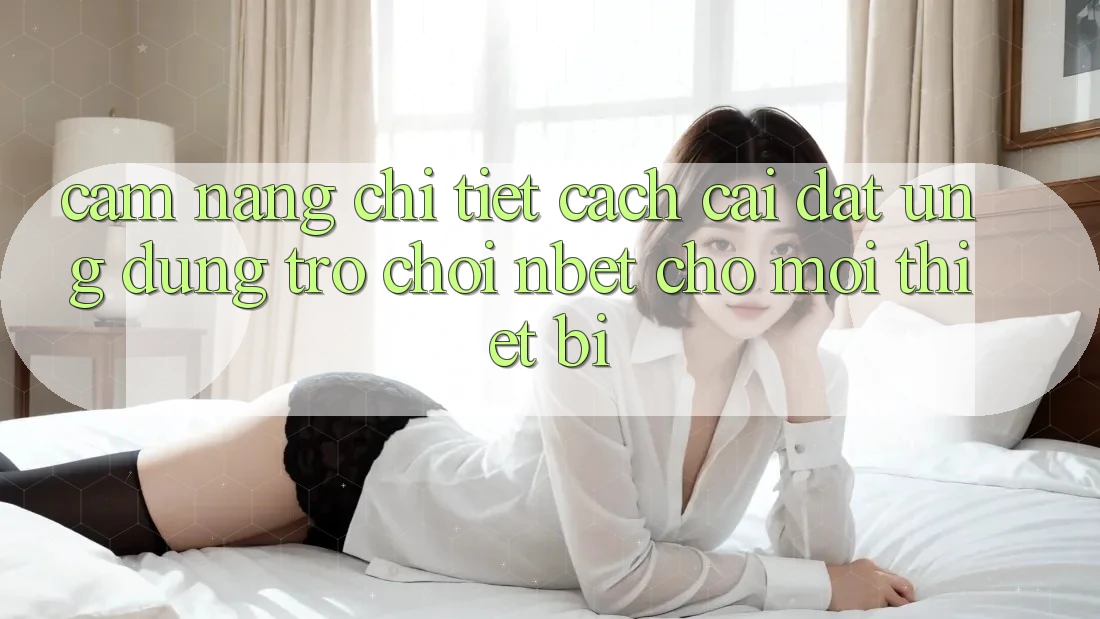 Cẩm nang Chi Tiết Cách Cài đặt Ứng Dụng Trò chơi NBET Cho Mọi Thiết Bị