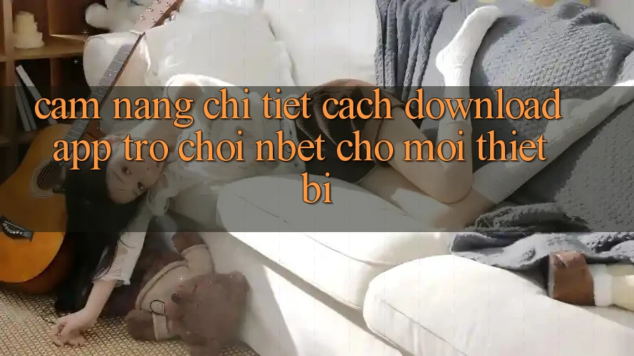Cẩm nang Chi Tiết Cách Download App Trò chơi NBET Cho Mọi Thiết Bị