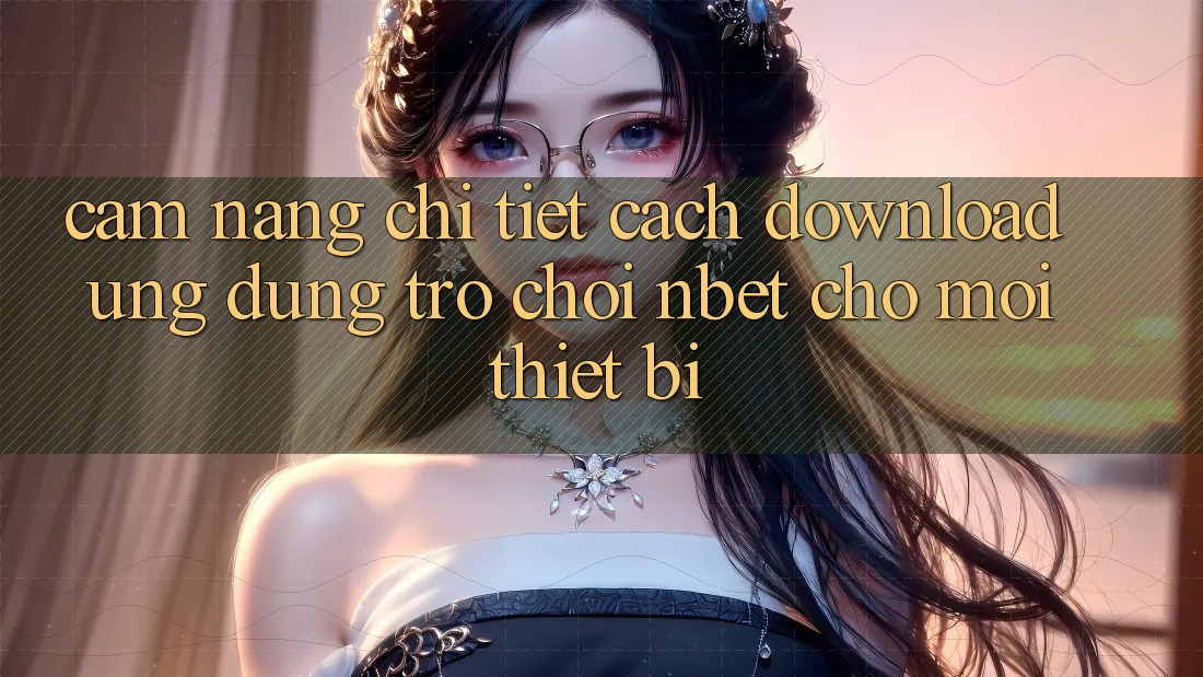 Cẩm nang Chi Tiết Cách Download Ứng Dụng Trò chơi NBET Cho Mọi Thiết Bị