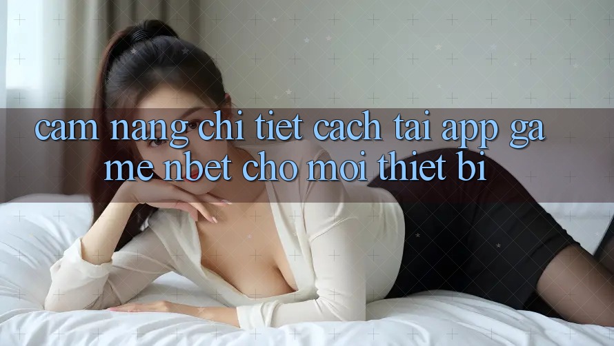 Cẩm nang Chi Tiết Cách Tải App Game NBET Cho Mọi Thiết Bị