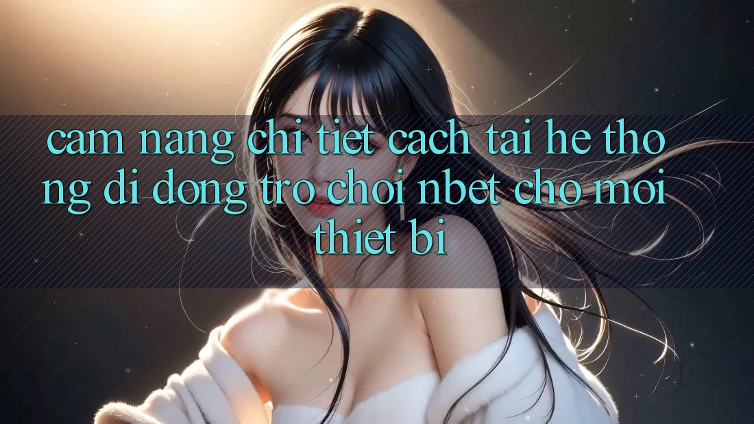 Cẩm nang Chi Tiết Cách Tải Hệ thống di động Trò chơi NBET Cho Mọi Thiết Bị