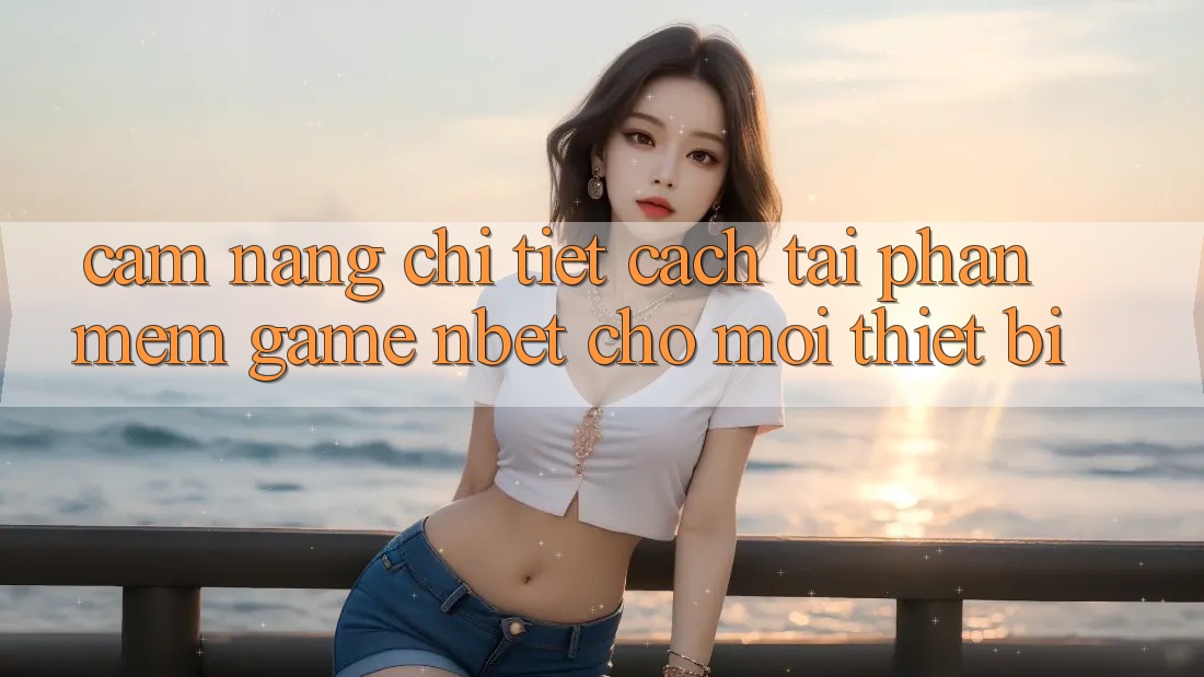 Cẩm nang Chi Tiết Cách Tải Phần mềm Game NBET Cho Mọi Thiết Bị