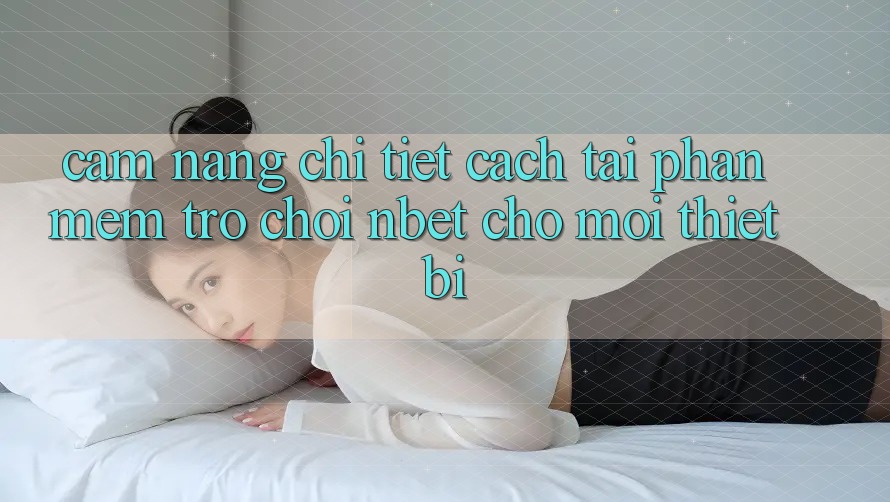 Cẩm nang Chi Tiết Cách Tải Phần mềm Trò chơi NBET Cho Mọi Thiết Bị