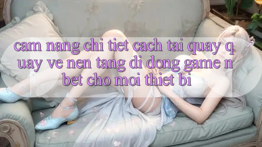 Cẩm nang Chi Tiết Cách Tải quay quay về Nền tảng di động Game NBET Cho Mọi Thiết Bị