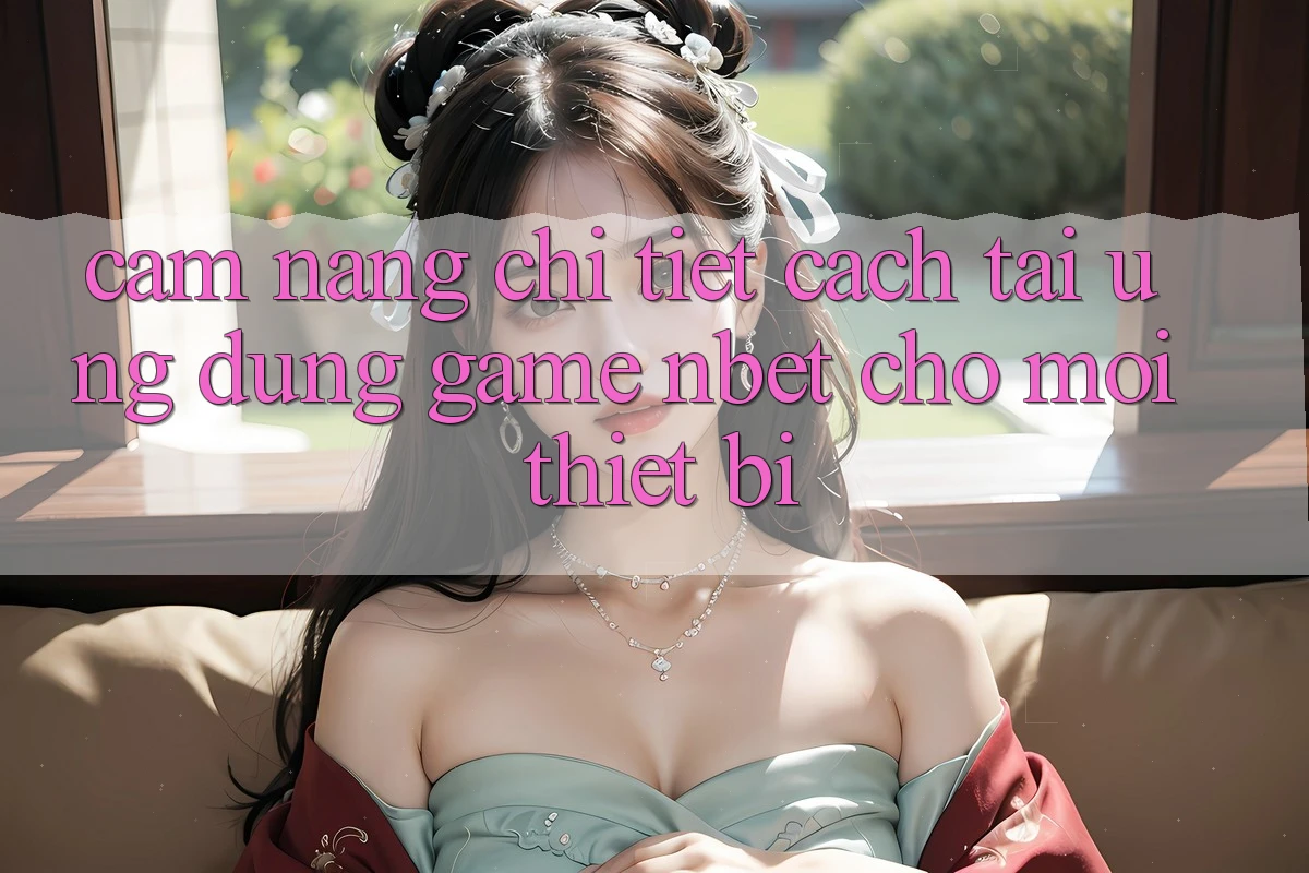 Cẩm nang Chi Tiết Cách Tải Ứng Dụng Game NBET Cho Mọi Thiết Bị