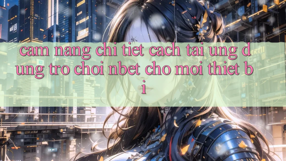 Cẩm nang Chi Tiết Cách Tải Ứng dụng Trò chơi NBET Cho Mọi Thiết Bị