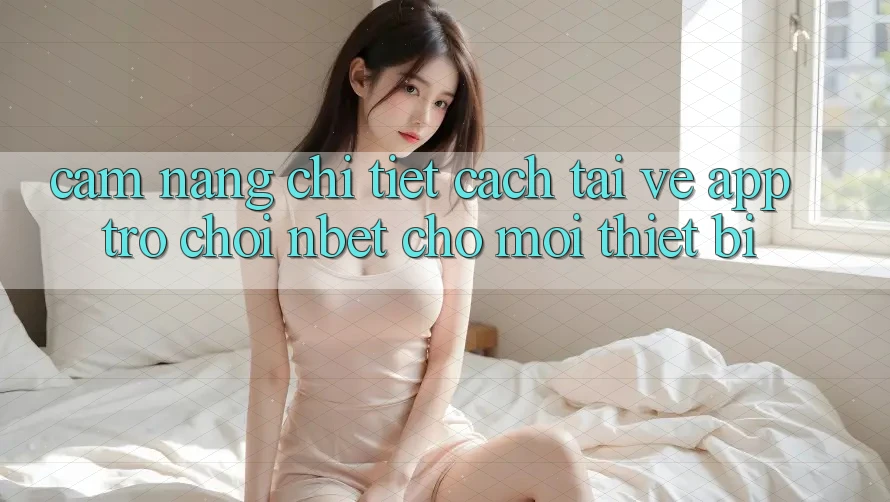 Cẩm nang Chi Tiết Cách Tải về App Trò chơi NBET Cho Mọi Thiết Bị