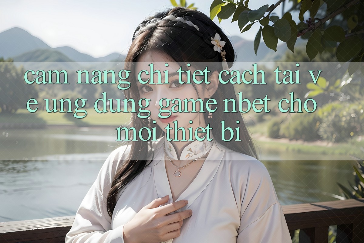 Cẩm nang Chi Tiết Cách Tải về Ứng dụng Game NBET Cho Mọi Thiết Bị