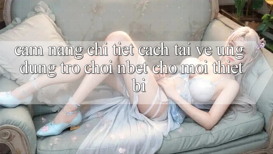 Cẩm nang Chi Tiết Cách Tải về Ứng Dụng Trò chơi NBET Cho Mọi Thiết Bị