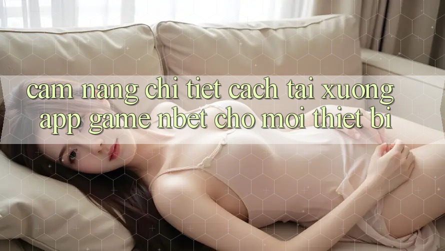 Cẩm nang Chi Tiết Cách Tải xuống App Game NBET Cho Mọi Thiết Bị