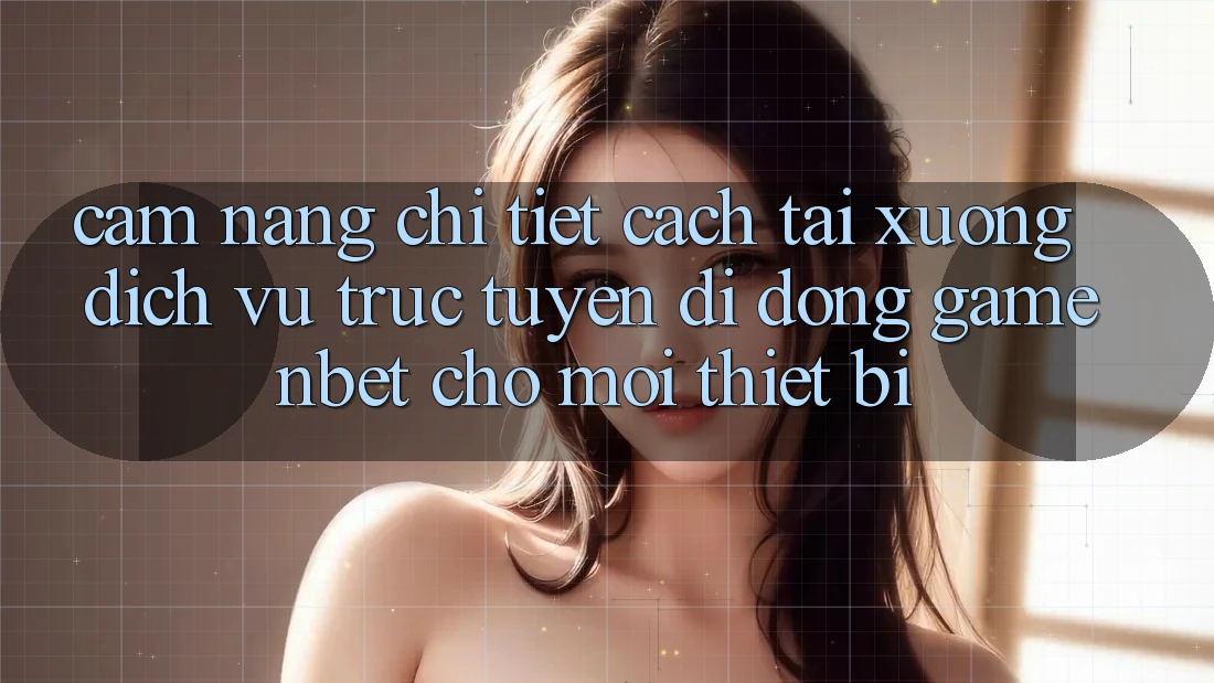 Cẩm nang Chi Tiết Cách Tải xuống Dịch vụ trực tuyến di động Game NBET Cho Mọi Thiết Bị