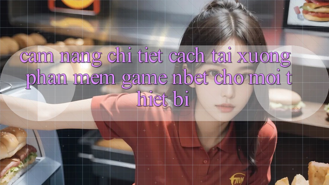 Cẩm nang Chi Tiết Cách Tải xuống Phần mềm Game NBET Cho Mọi Thiết Bị