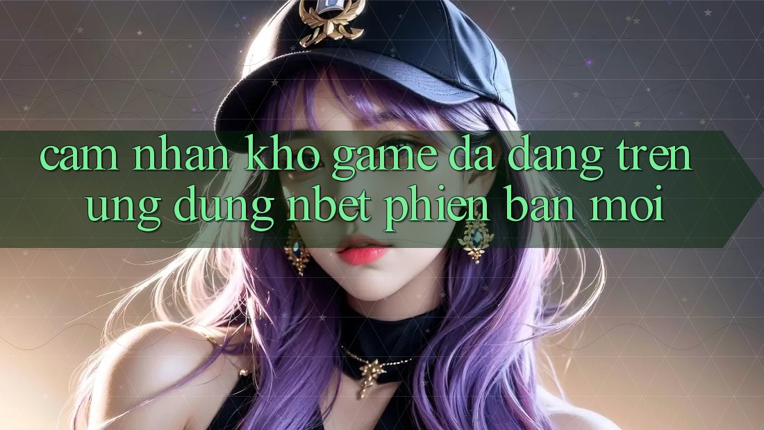 Cảm nhận Kho Game Đa Dạng Trên Ứng Dụng NBET Phiên Bản Mới