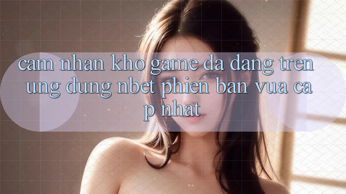 Cảm nhận Kho Game Đa Dạng Trên Ứng Dụng NBET Phiên Bản Vừa cập nhật
