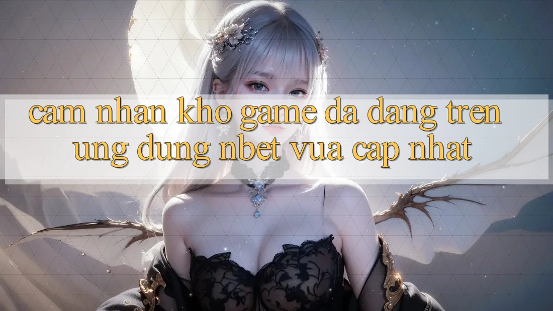 Cảm nhận Kho Game Đa Dạng Trên Ứng Dụng NBET Vừa cập nhật