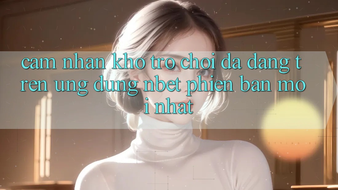 Cảm nhận Kho Trò chơi Đa Dạng Trên Ứng Dụng NBET Phiên Bản Mới nhất