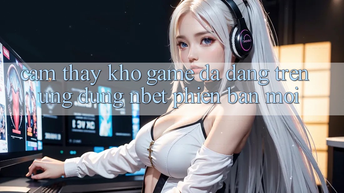 Cảm thấy Kho Game Đa Dạng Trên Ứng Dụng NBET Phiên Bản Mới