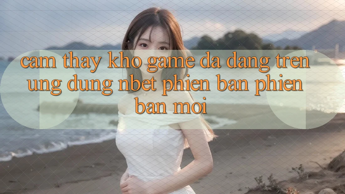 Cảm thấy Kho Game Đa Dạng Trên Ứng Dụng NBET Phiên Bản Phiên bản mới