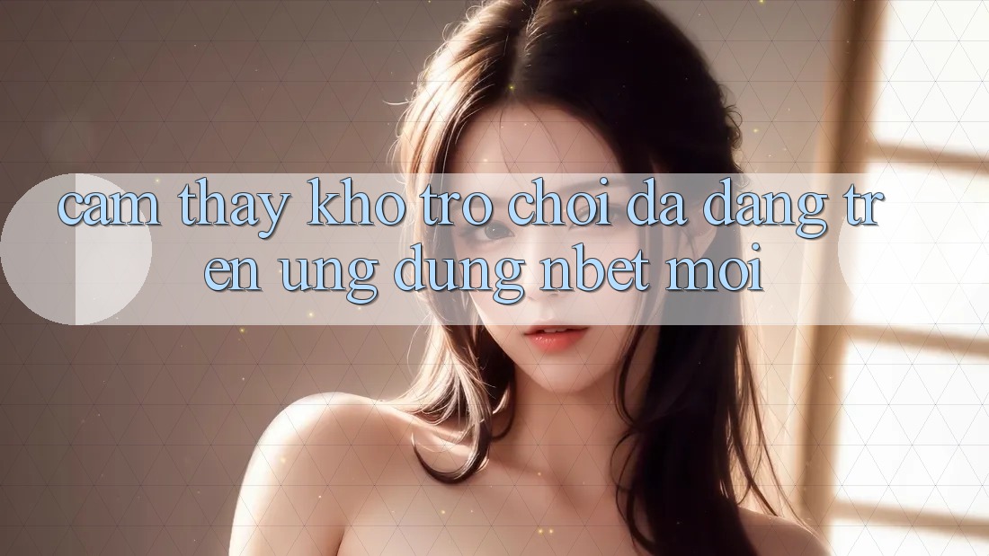 Cảm thấy Kho Trò chơi Đa Dạng Trên Ứng Dụng NBET Mới