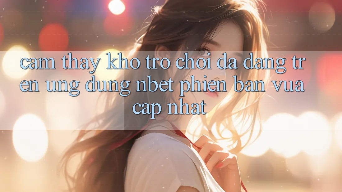 Cảm thấy Kho Trò chơi Đa Dạng Trên Ứng Dụng NBET Phiên Bản Vừa cập nhật