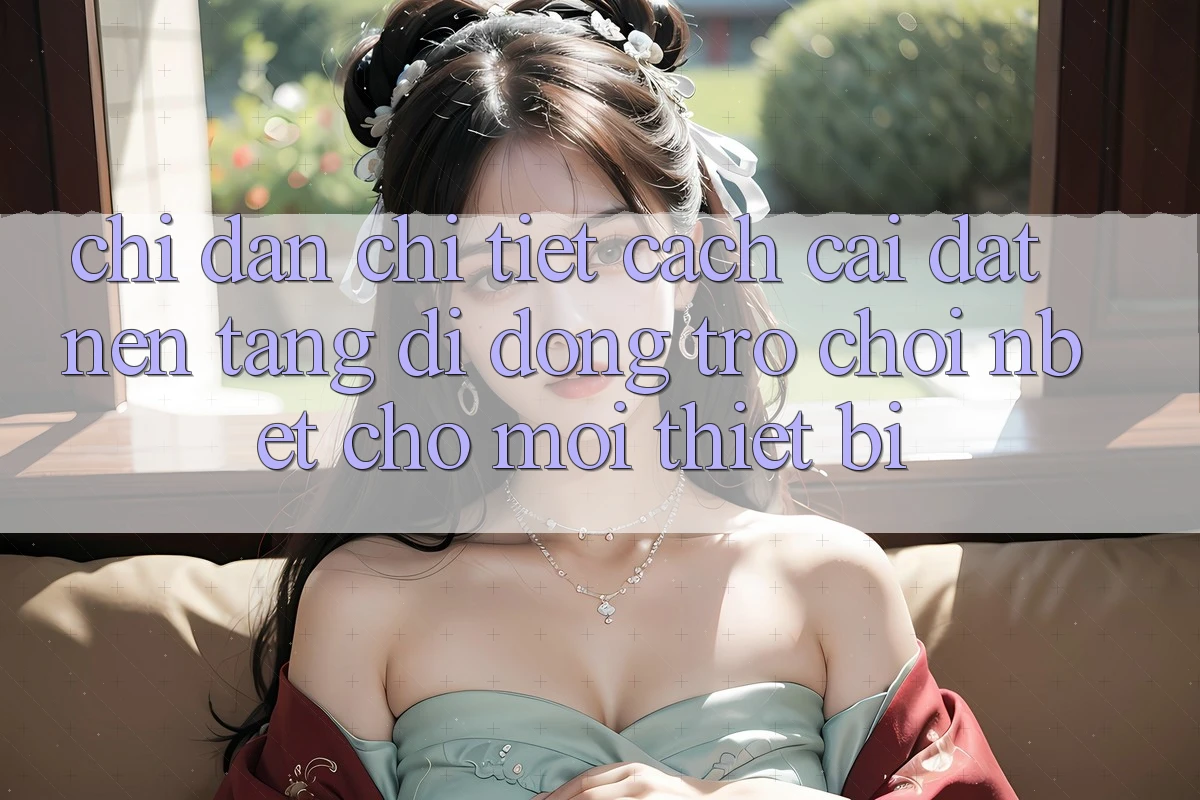 Chỉ dẫn Chi Tiết Cách Cài đặt Nền tảng di động Trò chơi NBET Cho Mọi Thiết Bị Chỉ dẫn Chi Tiết Cách Cài đặt Nền tảng di động Trò chơi NBET Cho Mọi Thiết Bị