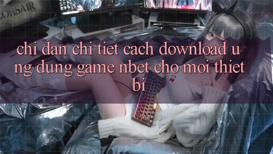 Chỉ dẫn Chi Tiết Cách Download Ứng Dụng Game NBET Cho Mọi Thiết Bị