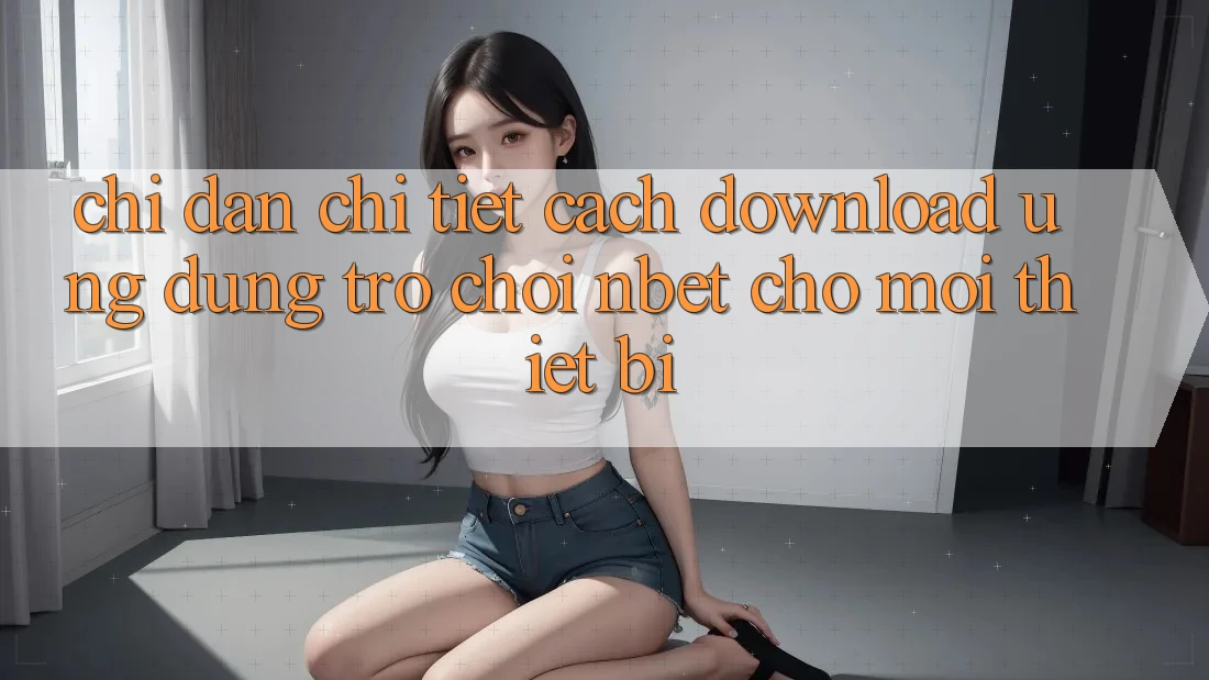 Chỉ dẫn Chi Tiết Cách Download Ứng Dụng Trò chơi NBET Cho Mọi Thiết Bị
