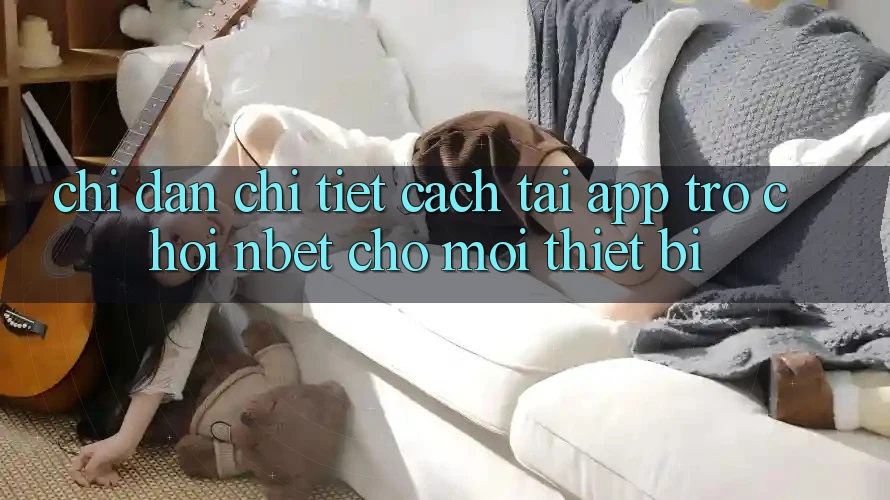 Chỉ dẫn Chi Tiết Cách Tải App Trò chơi NBET Cho Mọi Thiết Bị