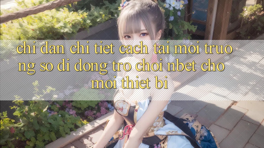 Chỉ dẫn Chi Tiết Cách Tải Môi trường số di động Trò chơi NBET Cho Mọi Thiết Bị