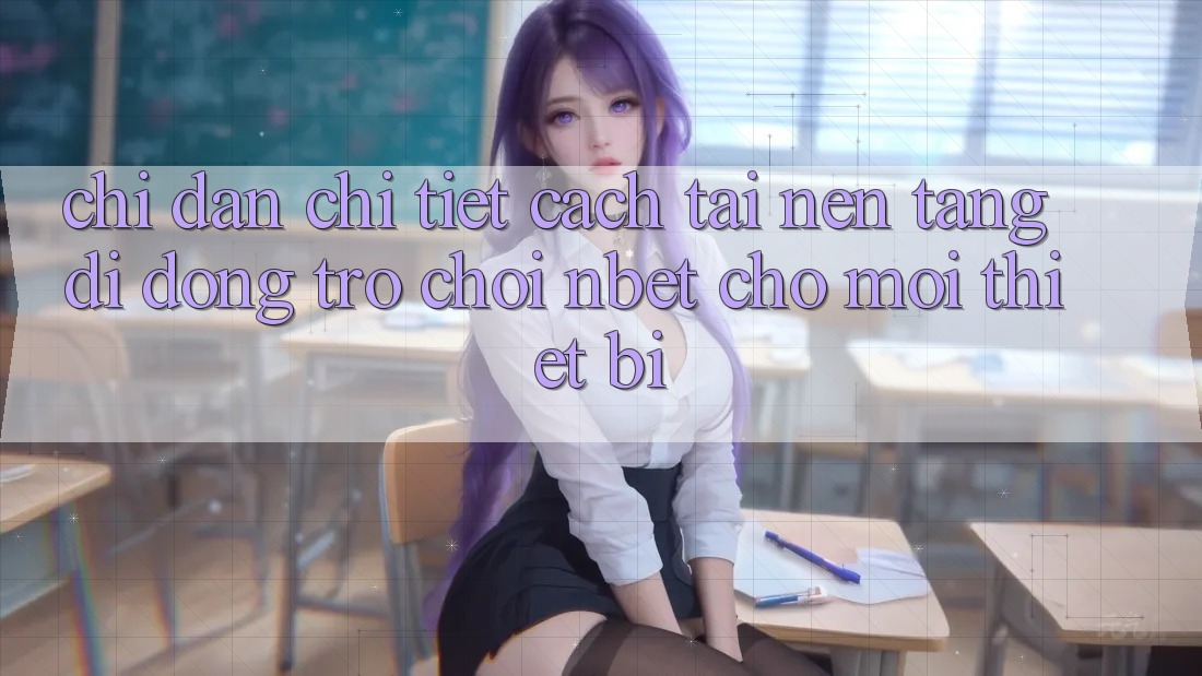 Chỉ dẫn Chi Tiết Cách Tải Nền tảng di động Trò chơi NBET Cho Mọi Thiết Bị