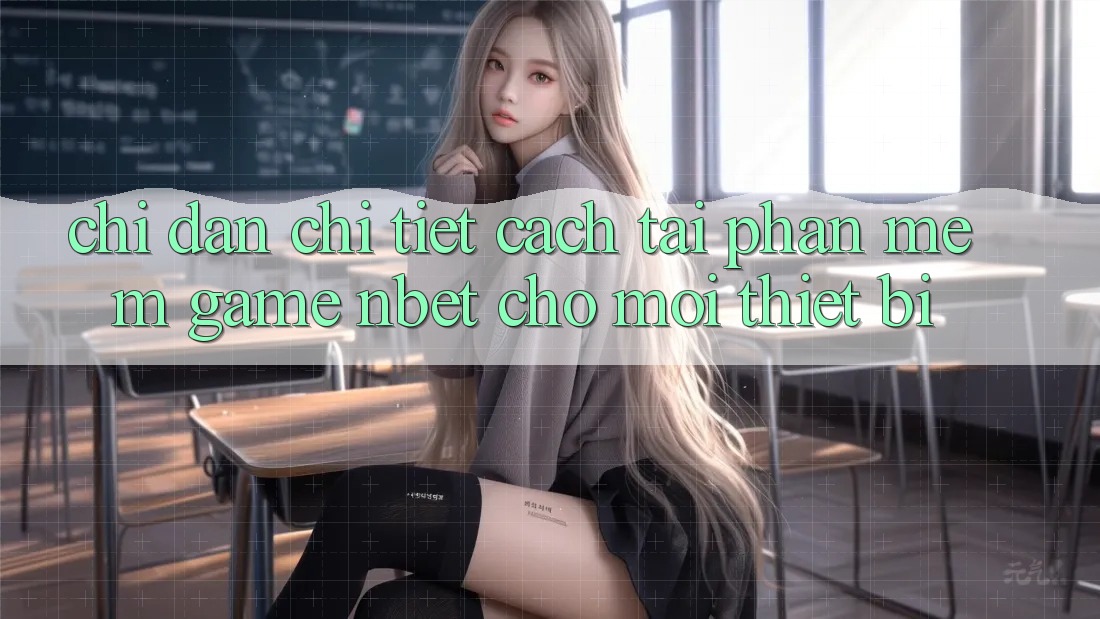 Chỉ dẫn Chi Tiết Cách Tải Phần mềm Game NBET Cho Mọi Thiết Bị