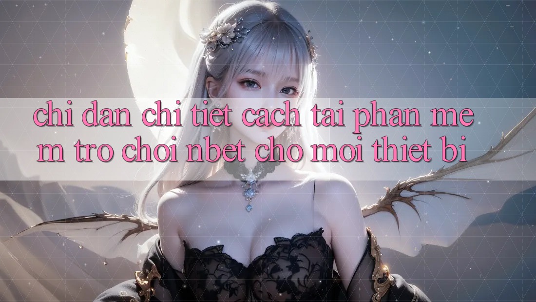 Chỉ dẫn Chi Tiết Cách Tải Phần mềm Trò chơi NBET Cho Mọi Thiết Bị