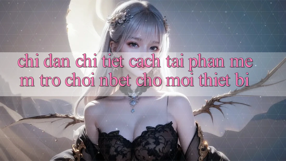 Chỉ dẫn Chi Tiết Cách Tải Phần mềm Trò chơi NBET Cho Mọi Thiết Bị