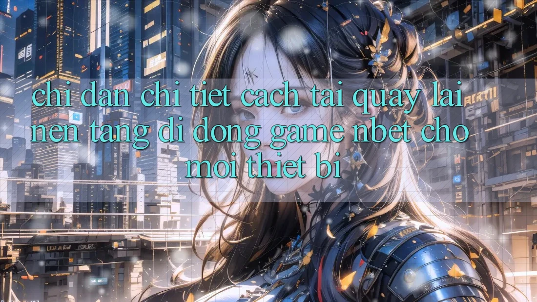 Chỉ dẫn Chi Tiết Cách Tải quay lại Nền tảng di động Game NBET Cho Mọi Thiết Bị