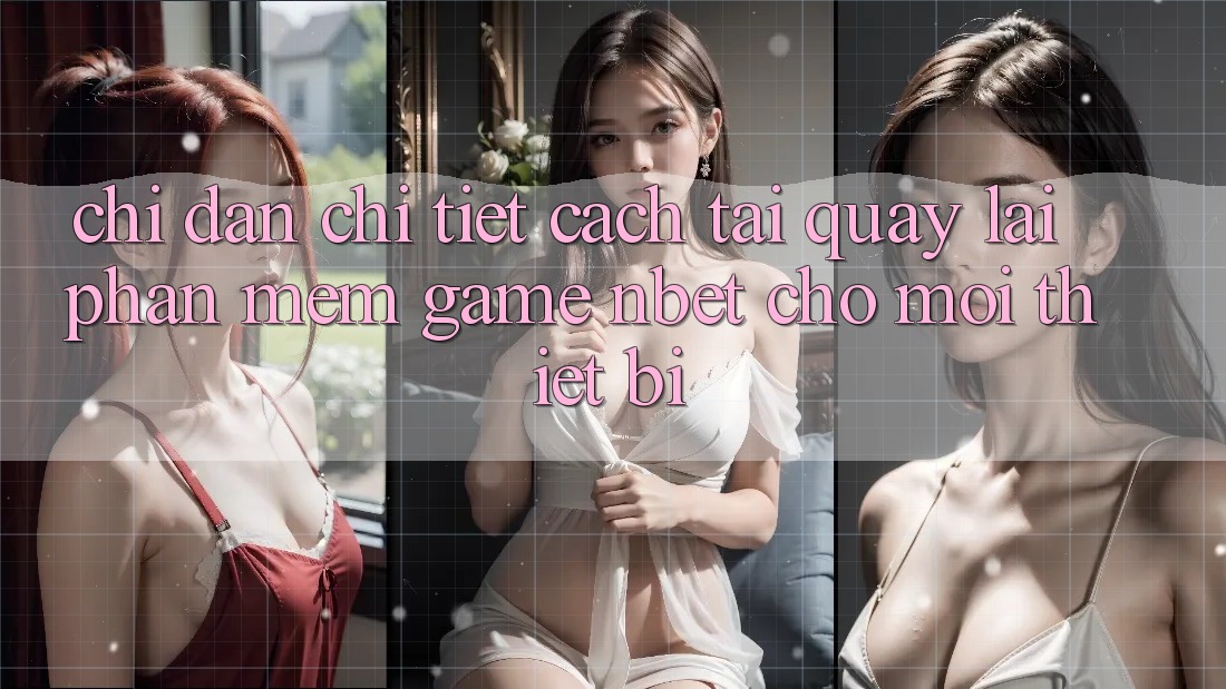 Chỉ dẫn Chi Tiết Cách Tải quay lại Phần mềm Game NBET Cho Mọi Thiết Bị