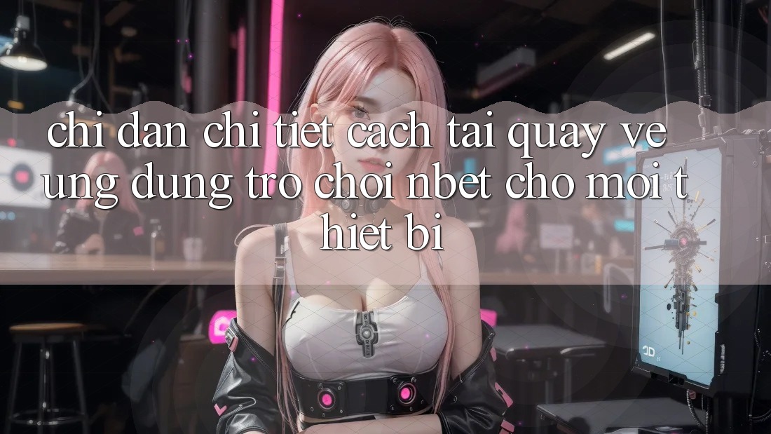 Chỉ dẫn Chi Tiết Cách Tải quay về Ứng Dụng Trò chơi NBET Cho Mọi Thiết Bị