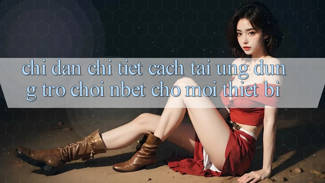Chỉ dẫn Chi Tiết Cách Tải Ứng Dụng Trò chơi NBET Cho Mọi Thiết Bị