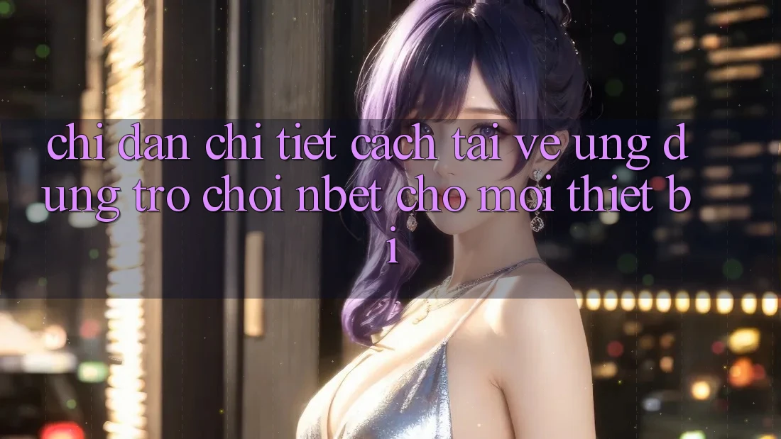 Chỉ dẫn Chi Tiết Cách Tải về Ứng Dụng Trò chơi NBET Cho Mọi Thiết Bị