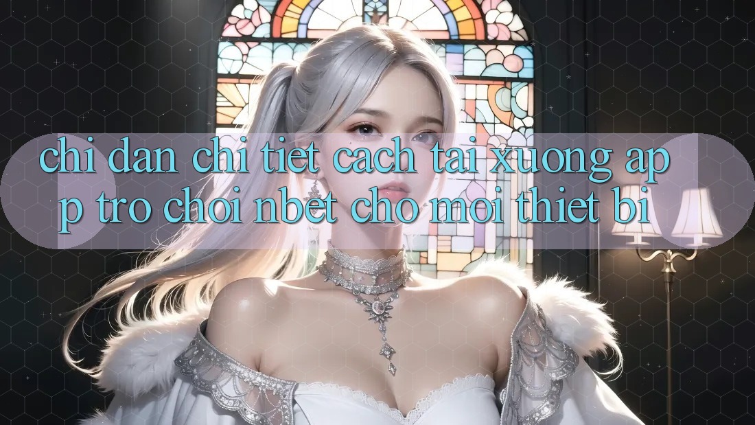 Chỉ dẫn Chi Tiết Cách Tải xuống App Trò chơi NBET Cho Mọi Thiết Bị