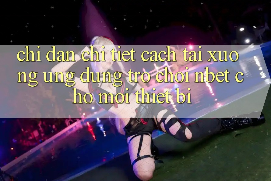 Chỉ dẫn Chi Tiết Cách Tải xuống Ứng Dụng Trò chơi NBET Cho Mọi Thiết Bị