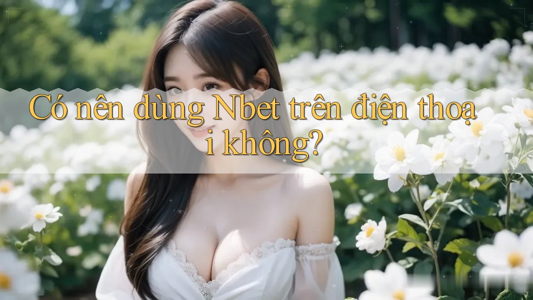 Có nên dùng Nbet trên điện thoại không?