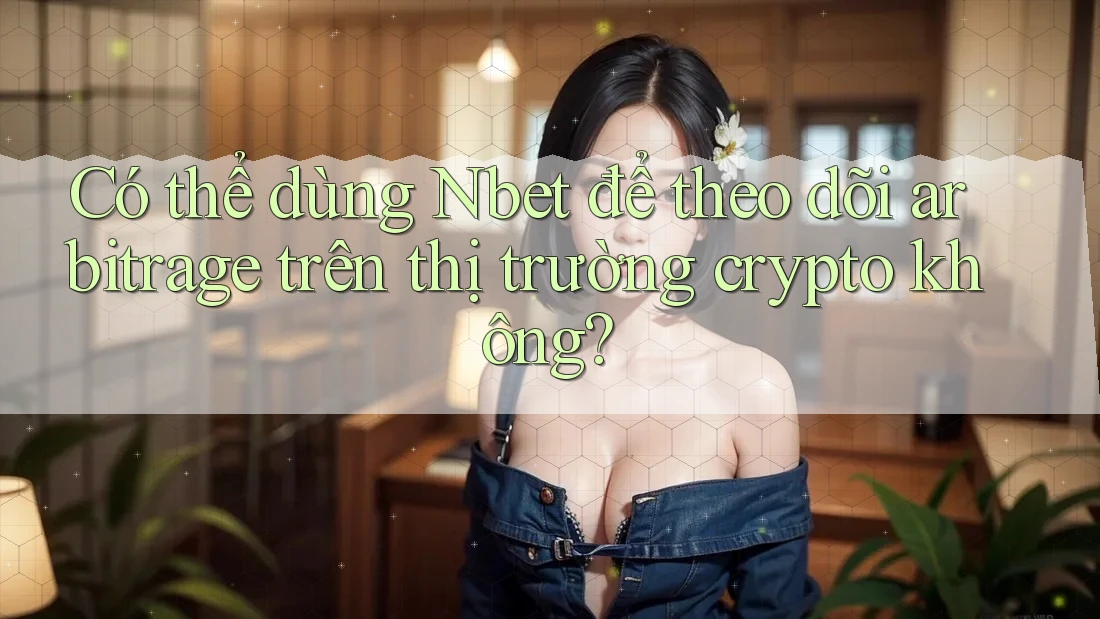 Có thể dùng Nbet để theo dõi arbitrage trên thị trường crypto không? Có thể dùng Nbet để theo dõi arbitrage trên thị trường crypto không?