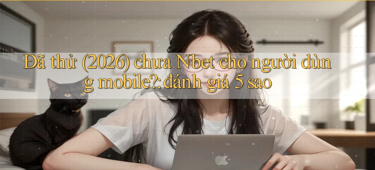 Đã thử (2026) chưa Nbet cho người dùng mobile đánh giá 5 sao