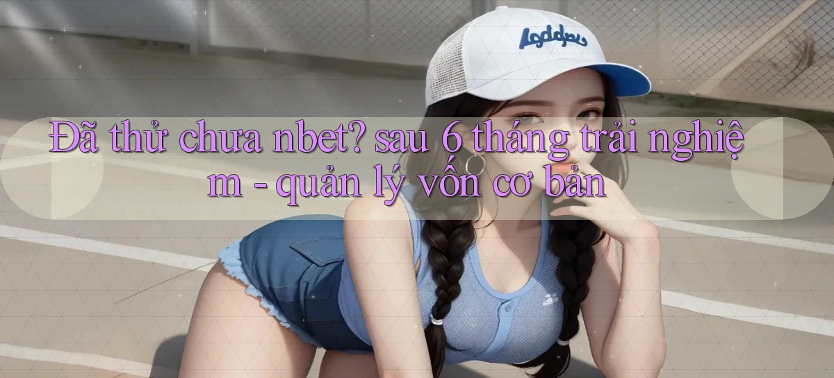 Đã thử chưa nbet sau 6 tháng trải nghiệm   quản lý vốn cơ bản