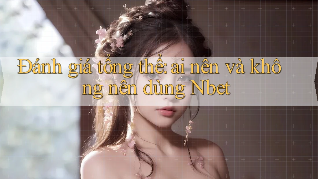 Đánh giá tổng thể: ai nên và không nên dùng Nbet